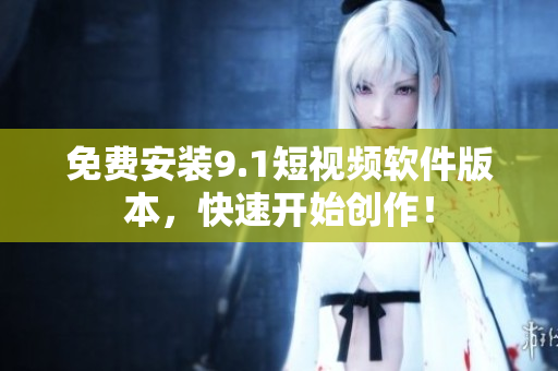 免费安装9.1短视频软件版本，快速开始创作！
