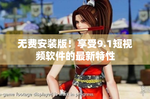 无费安装版！享受9.1短视频软件的最新特性