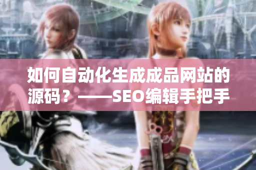 如何自动化生成成品网站的源码？——SEO编辑手把手教您操作