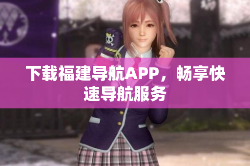 下载福建导航APP，畅享快速导航服务