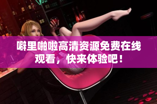 噼里啪啦高清资源免费在线观看，快来体验吧！