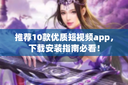 推荐10款优质短视频app，下载安装指南必看！
