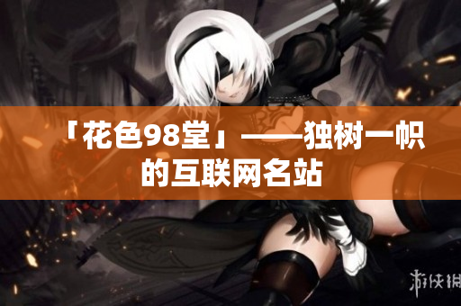 「花色98堂」——独树一帜的互联网名站