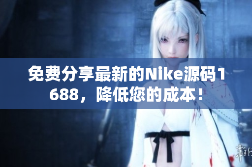 免费分享最新的Nike源码1688，降低您的成本！