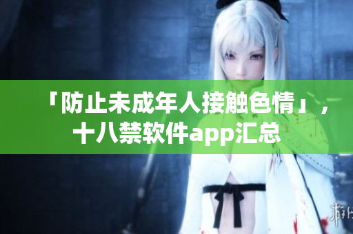 「防止未成年人接触色情」，十八禁软件app汇总