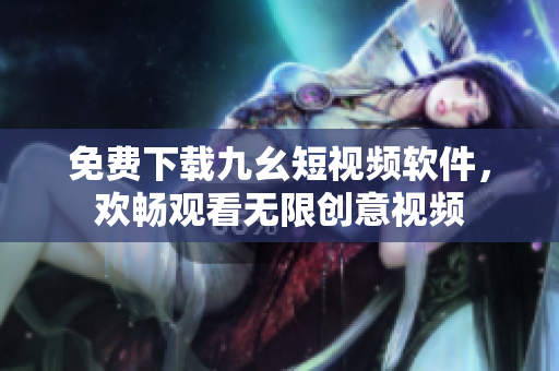 免费下载九幺短视频软件，欢畅观看无限创意视频