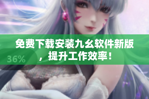 免费下载安装九幺软件新版，提升工作效率！