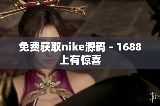免费获取nike源码 - 1688上有惊喜
