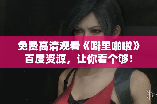 免费高清观看《噼里啪啦》百度资源，让你看个够！