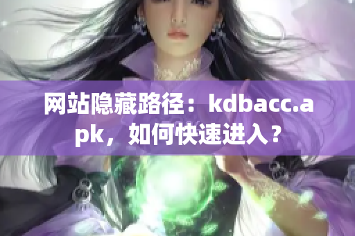 网站隐藏路径：kdbacc.apk，如何快速进入？