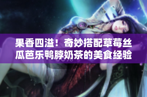 果香四溢！奇妙搭配草莓丝瓜芭乐鸭脖奶茶的美食经验