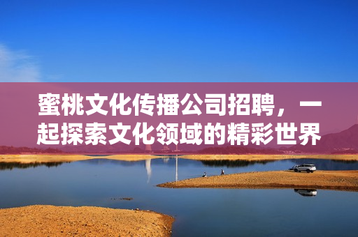 蜜桃文化传播公司招聘，一起探索文化领域的精彩世界