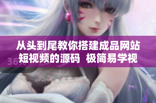从头到尾教你搭建成品网站短视频的源码  极简易学视频网站搭建指南