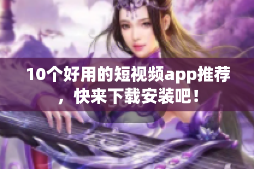 10个好用的短视频app推荐，快来下载安装吧！