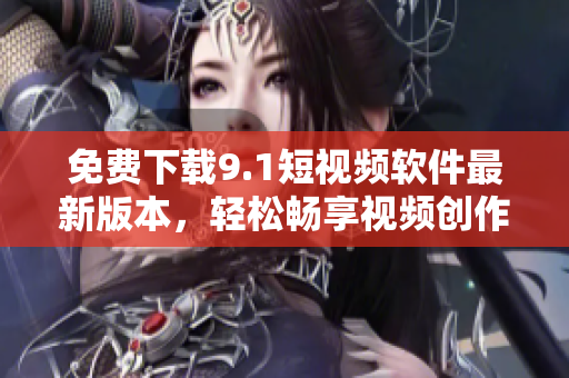 免费下载9.1短视频软件最新版本，轻松畅享视频创作