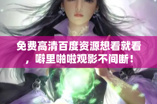 免费高清百度资源想看就看，噼里啪啦观影不间断！