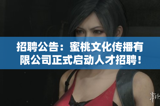 招聘公告：蜜桃文化传播有限公司正式启动人才招聘！