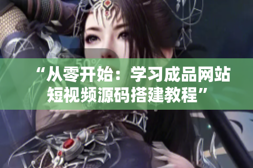 “从零开始：学习成品网站短视频源码搭建教程”