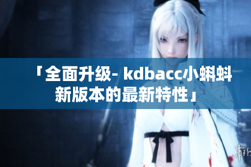 「全面升级- kdbacc小蝌蚪新版本的最新特性」
