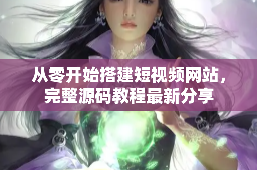 从零开始搭建短视频网站，完整源码教程最新分享