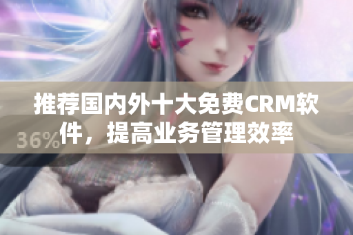 推荐国内外十大免费CRM软件，提高业务管理效率