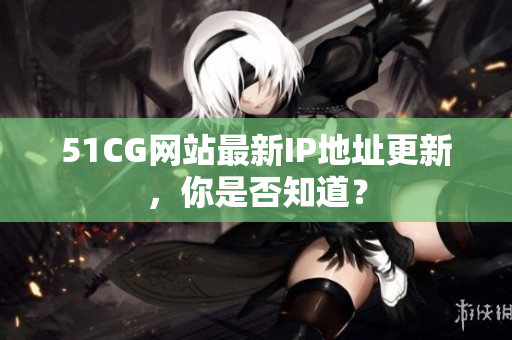 51CG网站最新IP地址更新，你是否知道？