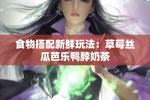 食物搭配新鲜玩法：草莓丝瓜芭乐鸭脖奶茶