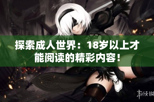 探索成人世界：18岁以上才能阅读的精彩内容！
