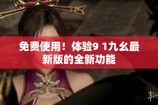 免费使用！体验9 1九幺最新版的全新功能