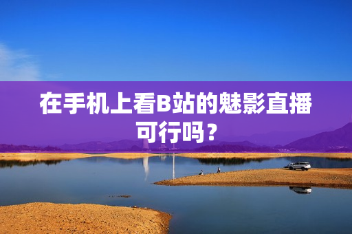 在手机上看B站的魅影直播可行吗？