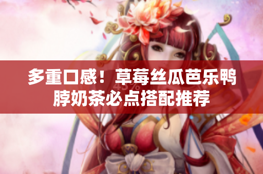 多重口感！草莓丝瓜芭乐鸭脖奶茶必点搭配推荐