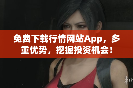 免费下载行情网站App，多重优势，挖掘投资机会！