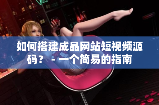 如何搭建成品网站短视频源码？ - 一个简易的指南