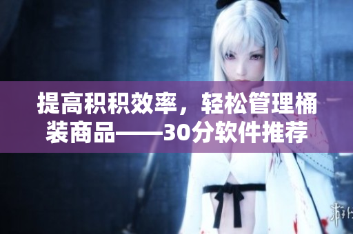 提高积积效率，轻松管理桶装商品——30分软件推荐