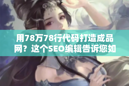 用78万78行代码打造成品网？这个SEO编辑告诉您如何！