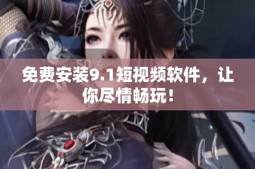免费安装9.1短视频软件，让你尽情畅玩！