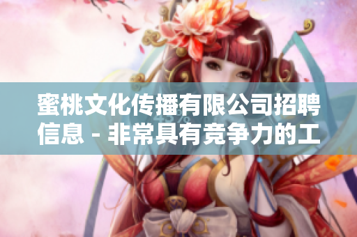 蜜桃文化传播有限公司招聘信息 - 非常具有竞争力的工作机会！
