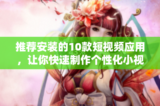推荐安装的10款短视频应用，让你快速制作个性化小视频