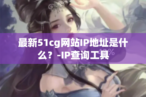 最新51cg网站IP地址是什么？-IP查询工具