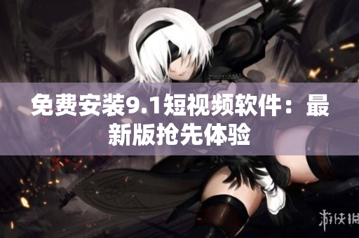 免费安装9.1短视频软件：最新版抢先体验