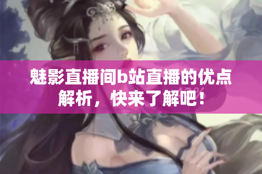 魅影直播间b站直播的优点解析，快来了解吧！