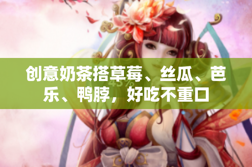 创意奶茶搭草莓、丝瓜、芭乐、鸭脖，好吃不重口