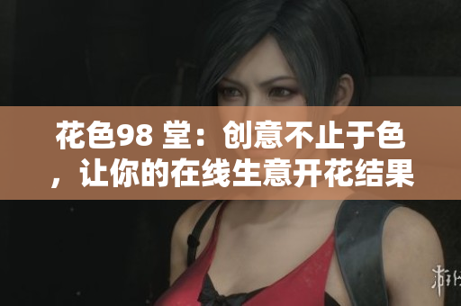 花色98 堂：创意不止于色，让你的在线生意开花结果！