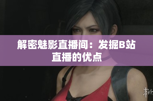 解密魅影直播间：发掘B站直播的优点