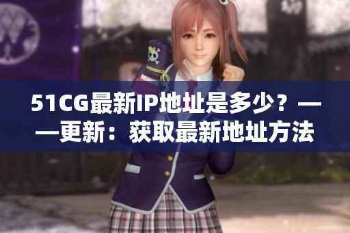 51CG最新IP地址是多少？——更新：获取最新地址方法详解！