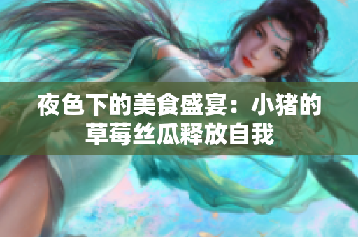 夜色下的美食盛宴：小猪的草莓丝瓜释放自我