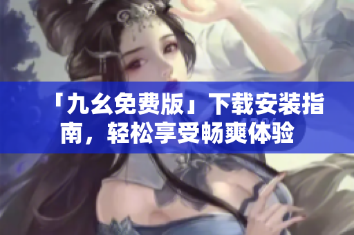 「九幺免费版」下载安装指南，轻松享受畅爽体验