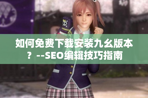 如何免费下载安装九幺版本？--SEO编辑技巧指南