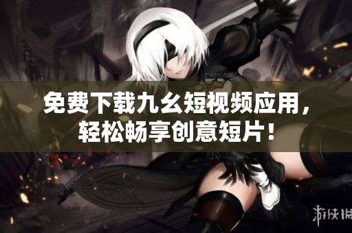 免费下载九幺短视频应用，轻松畅享创意短片！