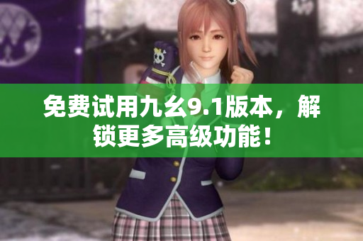 免费试用九幺9.1版本，解锁更多高级功能！